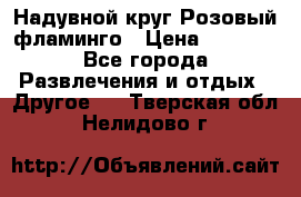 Надувной круг Розовый фламинго › Цена ­ 1 500 - Все города Развлечения и отдых » Другое   . Тверская обл.,Нелидово г.